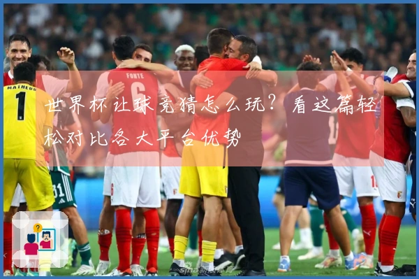 世界杯让球竞猜怎么玩？看这篇轻松对比各大平台优势