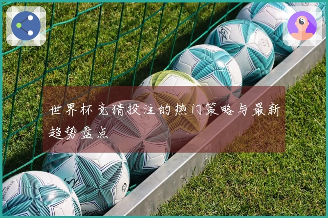 世界杯竞猜投注的热门策略与最新趋势盘点