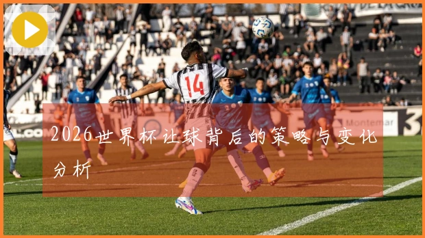 2026世界杯让球背后的策略与变化分析