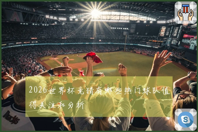 2026世界杯竞猜有哪些热门球队值得关注和分析