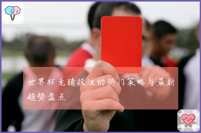 世界杯竞猜投注的热门策略与最新趋势盘点