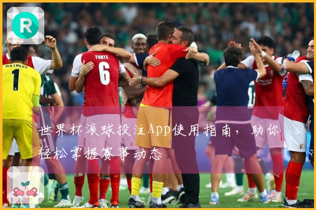 世界杯滚球投注App使用指南，助你轻松掌握赛事动态