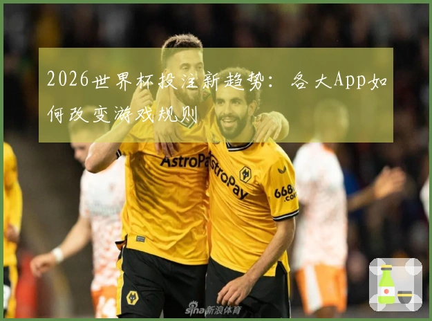 2026世界杯投注新趋势：各大App如何改变游戏规则