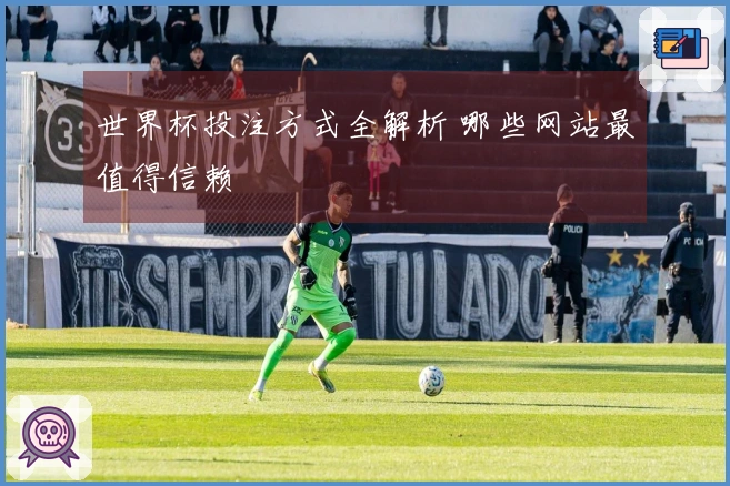 世界杯投注方式全解析 哪些网站最值得信赖
