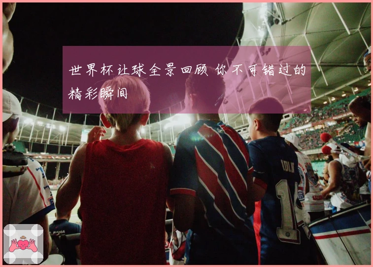 世界杯让球全景回顾 你不可错过的精彩瞬间