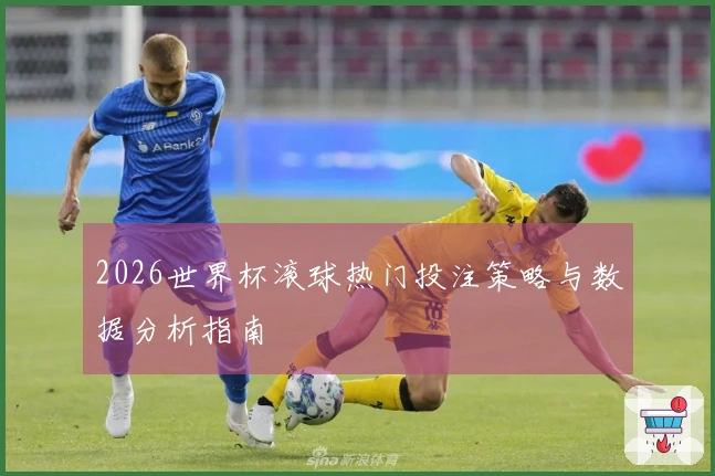 2026世界杯滚球热门投注策略与数据分析指南