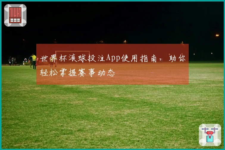 世界杯滚球投注App使用指南，助你轻松掌握赛事动态