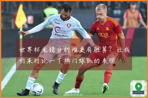 世界杯竞猜分析谁更有胜算？让我们来对比一下热门球队的表现