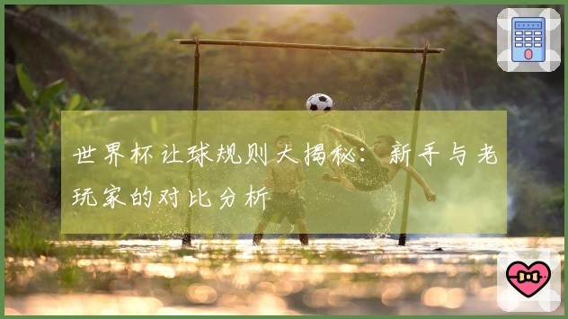 世界杯让球规则大揭秘：新手与老玩家的对比分析