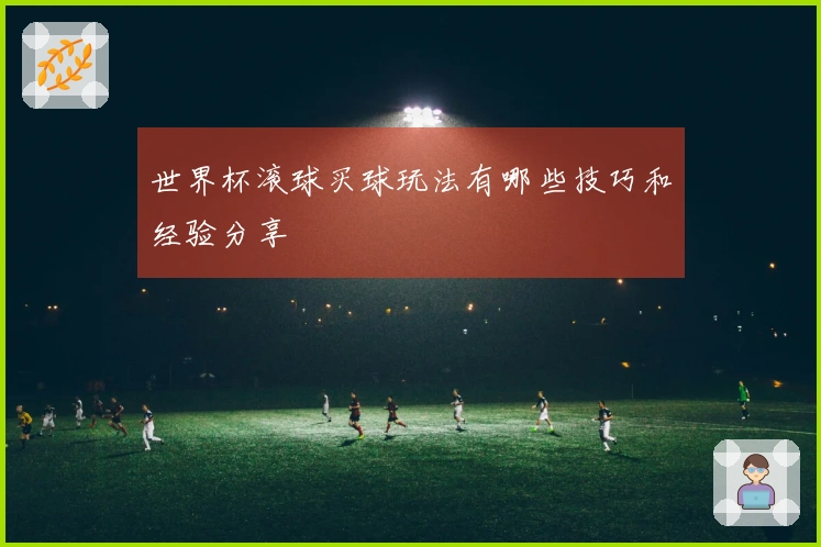 世界杯滚球买球玩法有哪些技巧和经验分享